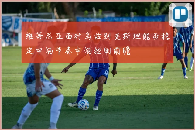 维蒂尼亚面对乌兹别克斯坦能否稳定中场节奏中场控制前瞻