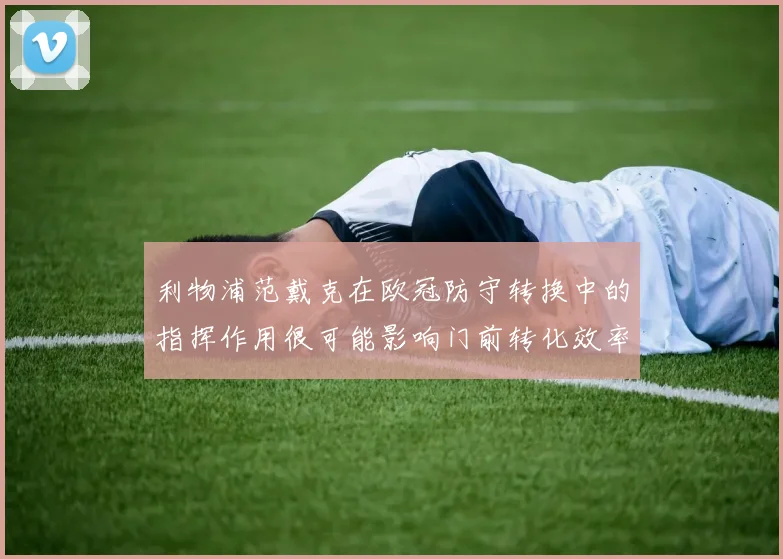 利物浦范戴克在欧冠防守转换中的指挥作用很可能影响门前转化效率