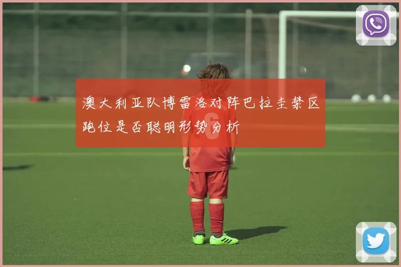 澳大利亚队博雷洛对阵巴拉圭禁区跑位是否聪明形势分析