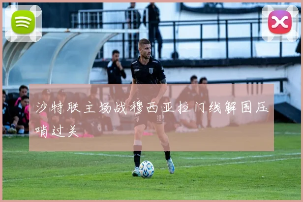 沙特联主场战穆西亚拉门线解围压哨过关