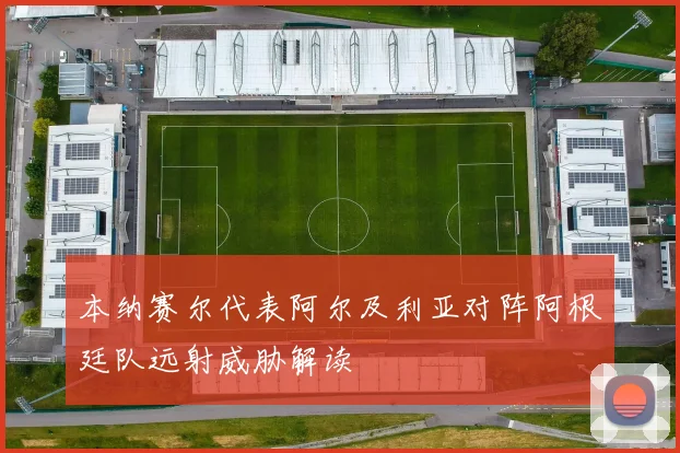 本纳赛尔代表阿尔及利亚对阵阿根廷队远射威胁解读
