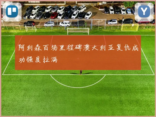 阿利森百场里程碑澳大利亚复仇成功强度拉满