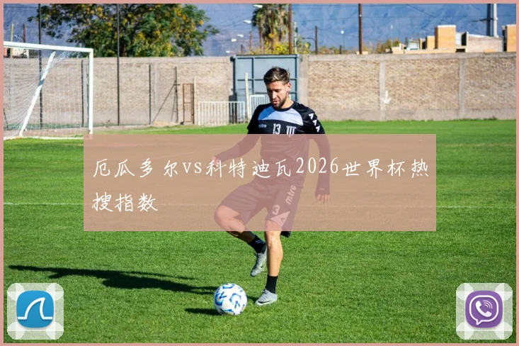 厄瓜多尔vs科特迪瓦2026世界杯热搜指数