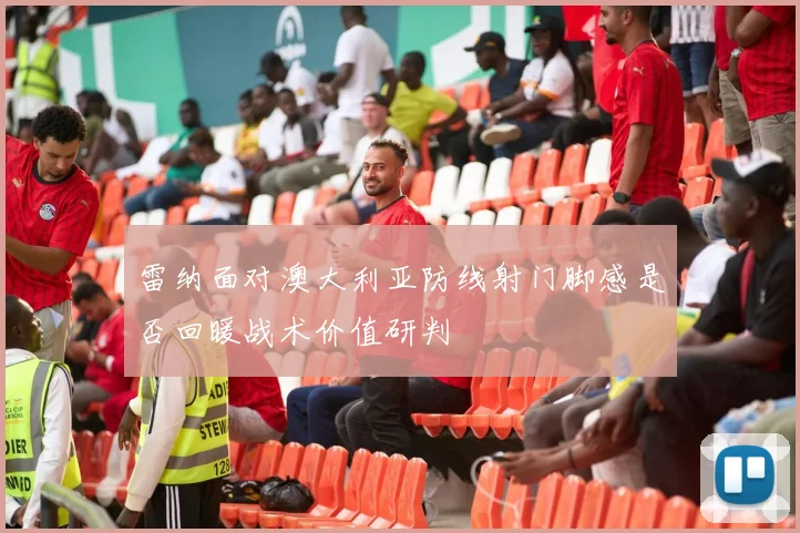 雷纳面对澳大利亚防线射门脚感是否回暖战术价值研判