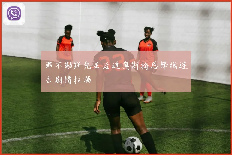 那不勒斯先丢后追奥斯梅恩锋线连击剧情拉满