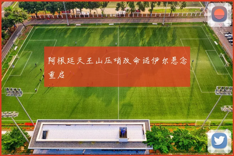 阿根廷天王山压哨改命诺伊尔悬念重启