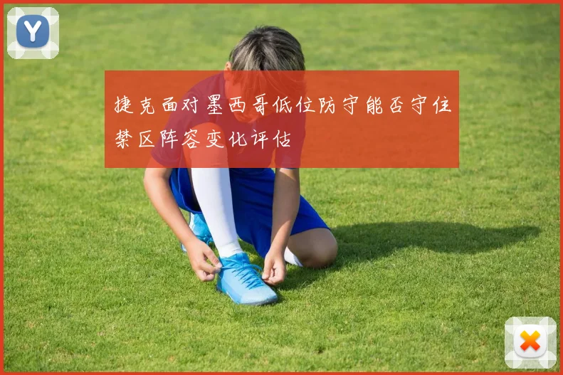 捷克面对墨西哥低位防守能否守住禁区阵容变化评估