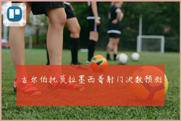 吉尔伯托莫拉墨西哥射门次数预测