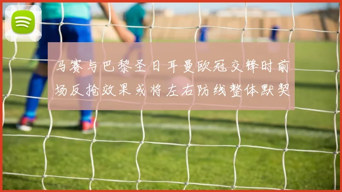 马赛与巴黎圣日耳曼欧冠交锋时前场反抢效果或将左右防线整体默契