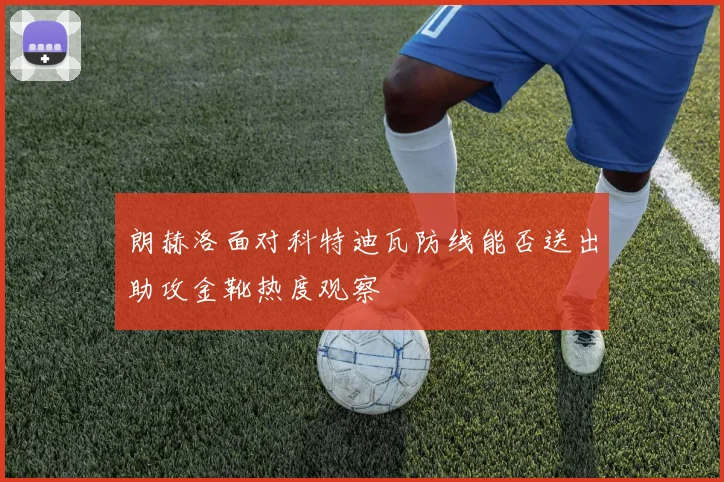朗赫洛面对科特迪瓦防线能否送出助攻金靴热度观察