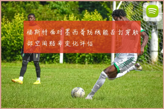 福斯特面对墨西哥防线能否打穿肋部空间赔率变化评估