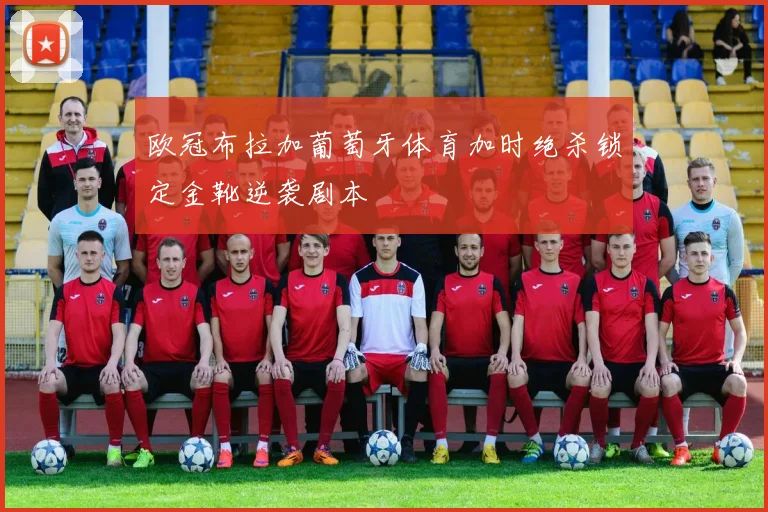欧冠布拉加葡萄牙体育加时绝杀锁定金靴逆袭剧本