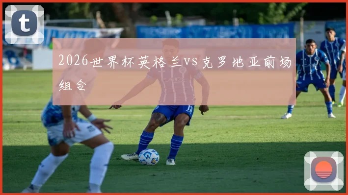 2026世界杯英格兰vs克罗地亚前场组合