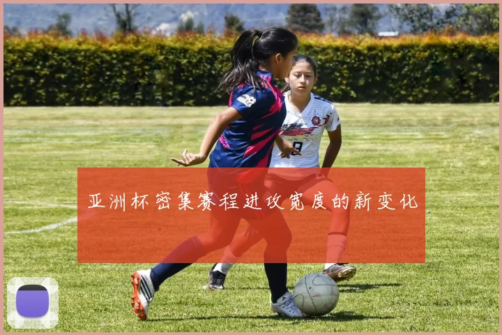 亚洲杯密集赛程进攻宽度的新变化