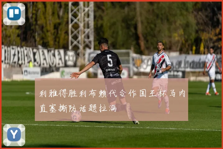 利雅得胜利布赖代合作国王杯马内直塞撕防话题拉满