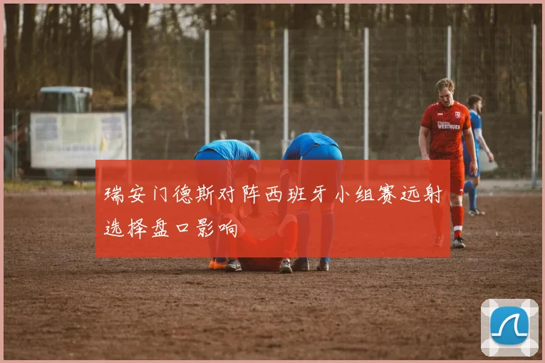 瑞安门德斯对阵西班牙小组赛远射选择盘口影响