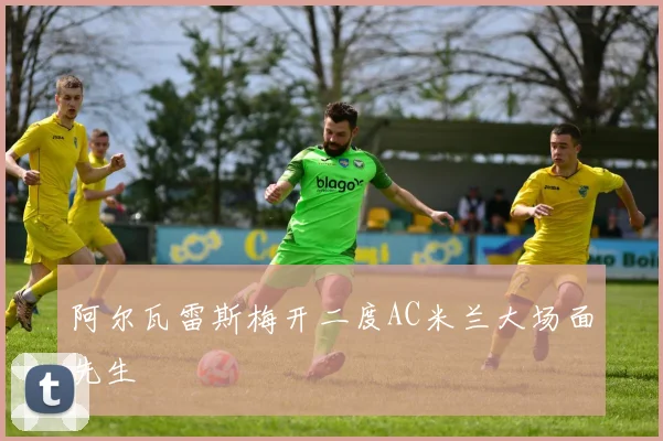 阿尔瓦雷斯梅开二度AC米兰大场面先生