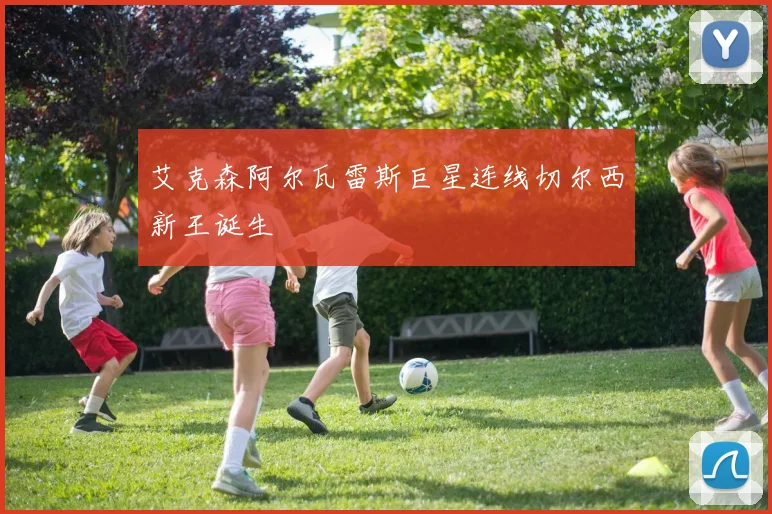 艾克森阿尔瓦雷斯巨星连线切尔西新王诞生