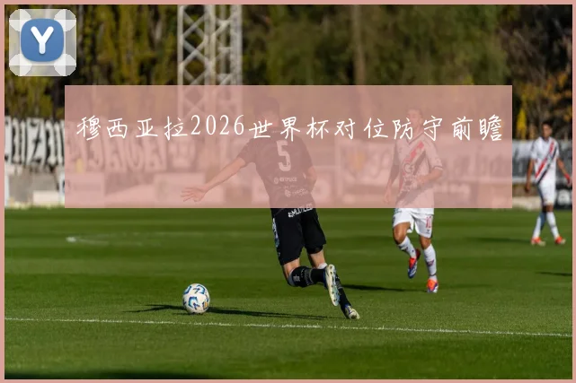 穆西亚拉2026世界杯对位防守前瞻