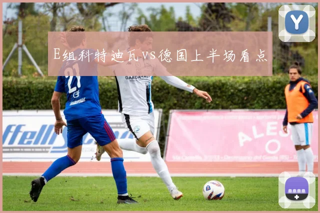 E组科特迪瓦vs德国上半场看点