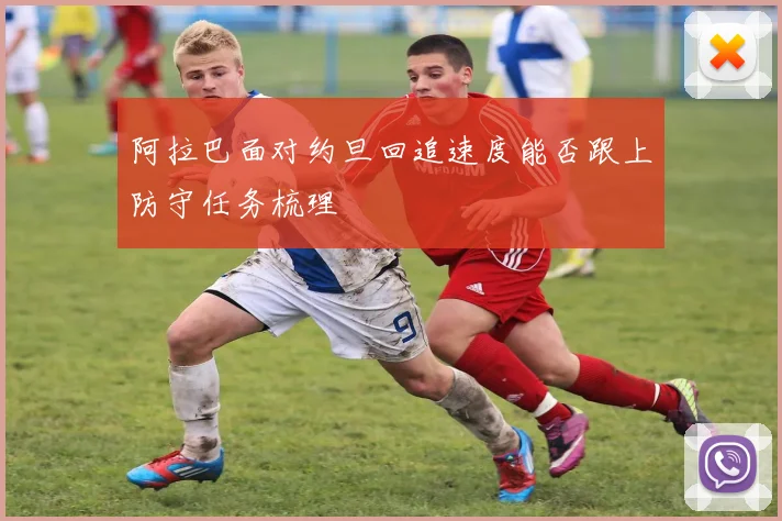 阿拉巴面对约旦回追速度能否跟上防守任务梳理