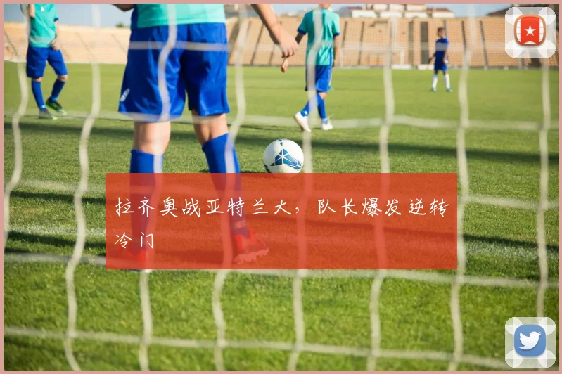 拉齐奥战亚特兰大,队长爆发逆转冷门