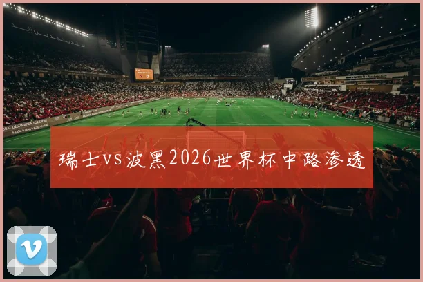瑞士vs波黑2026世界杯中路渗透
