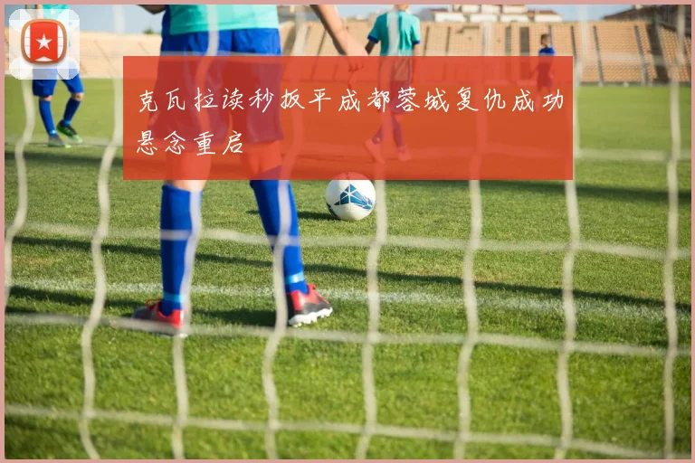 克瓦拉读秒扳平成都蓉城复仇成功悬念重启
