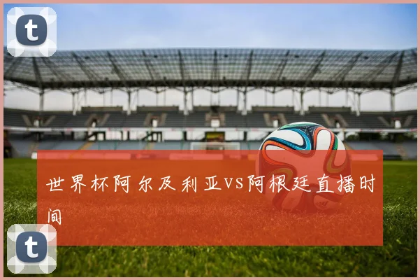 世界杯阿尔及利亚vs阿根廷直播时间
