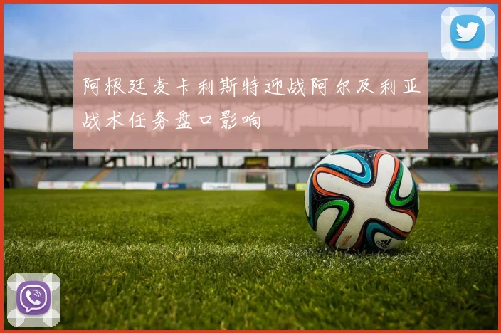 阿根廷麦卡利斯特迎战阿尔及利亚战术任务盘口影响