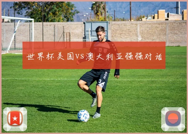 世界杯美国vs澳大利亚强强对话