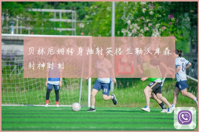 贝林厄姆转身抽射英格兰勒沃库森封神时刻