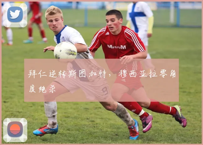 拜仁逆转斯图加特，穆西亚拉零角度绝杀