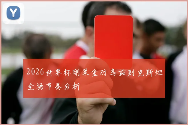 2026世界杯刚果金对乌兹别克斯坦全场节奏分析