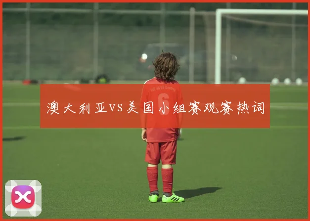 澳大利亚vs美国小组赛观赛热词