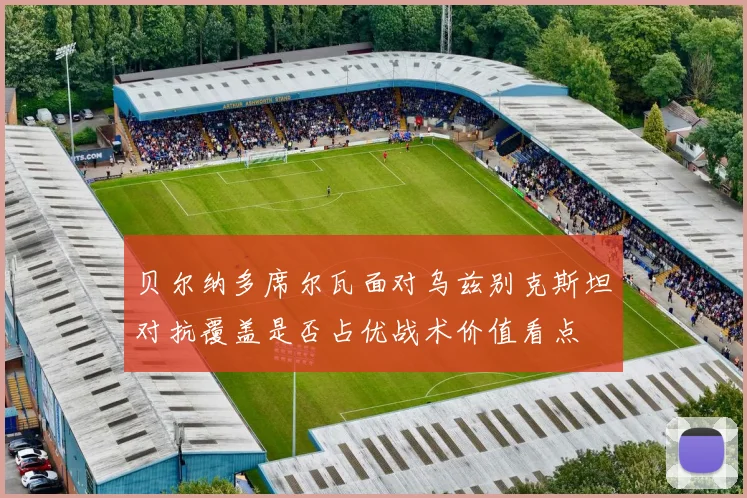 贝尔纳多席尔瓦面对乌兹别克斯坦对抗覆盖是否占优战术价值看点