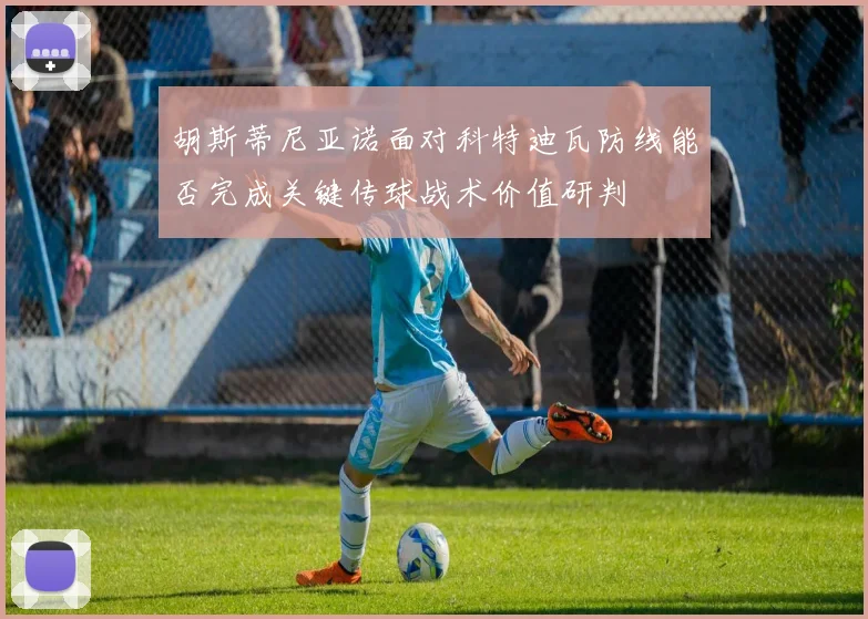 胡斯蒂尼亚诺面对科特迪瓦防线能否完成关键传球战术价值研判