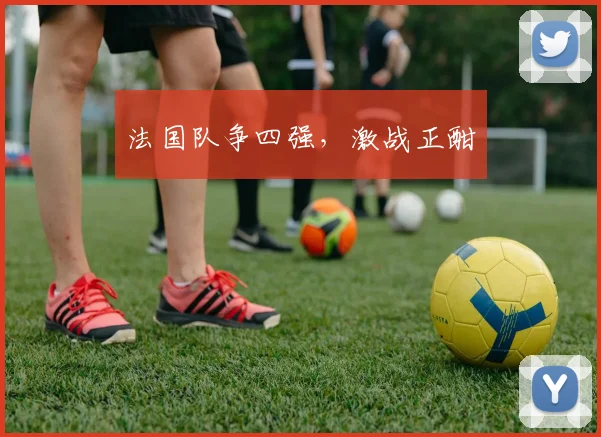 法国队争四强，激战正酣
