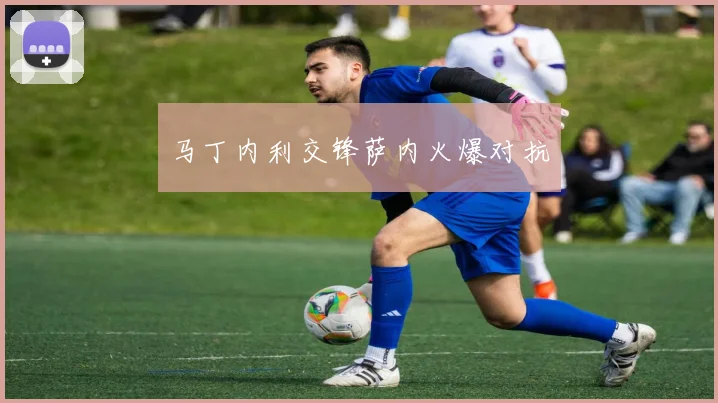 马丁内利交锋萨内火爆对抗