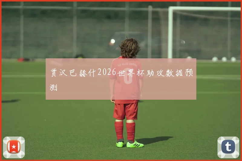 贾汉巴赫什2026世界杯助攻数据预测