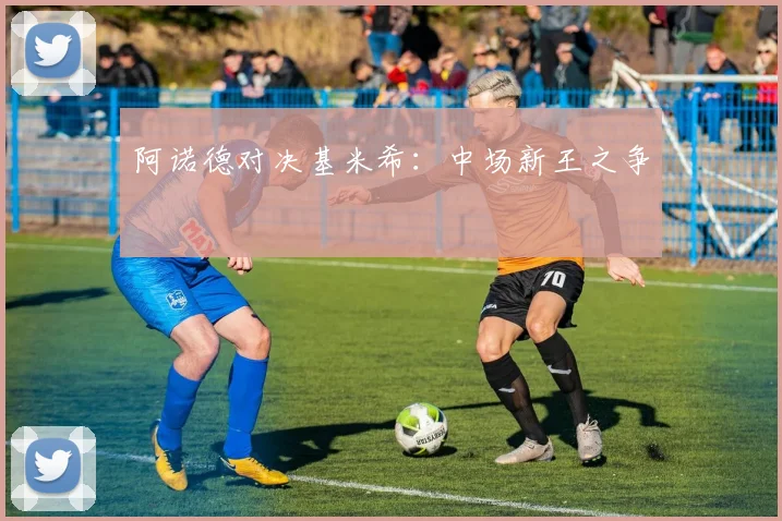 阿诺德对决基米希：中场新王之争