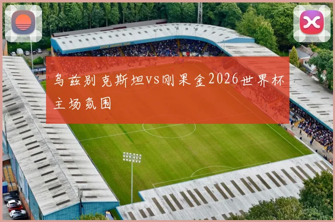 乌兹别克斯坦vs刚果金2026世界杯主场氛围