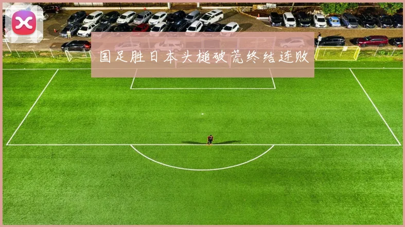国足胜日本头槌破荒终结连败