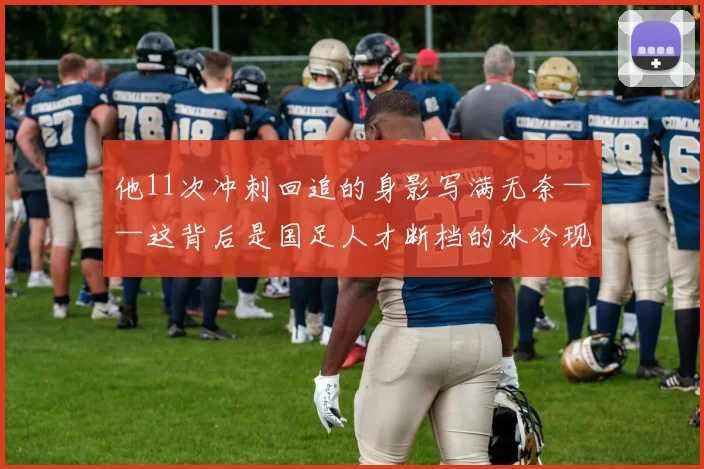 他11次冲刺回追的身影写满无奈——这背后是国足人才断档的冰冷现实：三名门将全部超过34岁