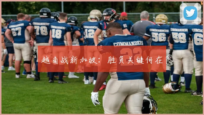 越南战新加坡：胜负关键何在