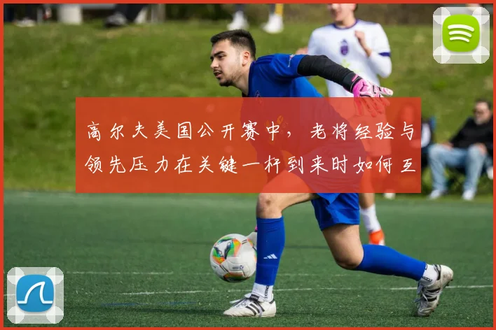 高尔夫美国公开赛中，老将经验与领先压力在关键一杆到来时如何互相影响
