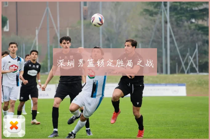 深圳男篮锁定胜局之战