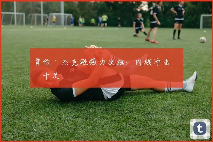 贾伦·杰克逊强力攻框，内线冲击力十足