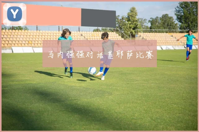 马内强强对话基耶萨比赛