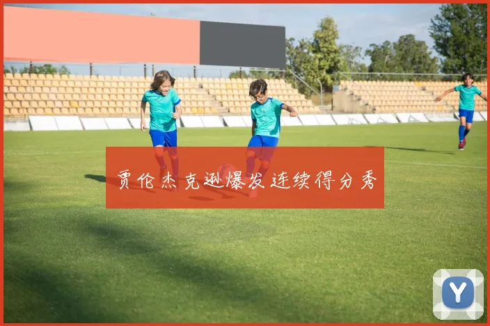 贾伦杰克逊爆发连续得分秀
